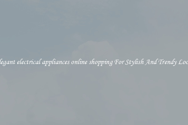 Elegant electrical appliances online shopping For Stylish And Trendy Looks