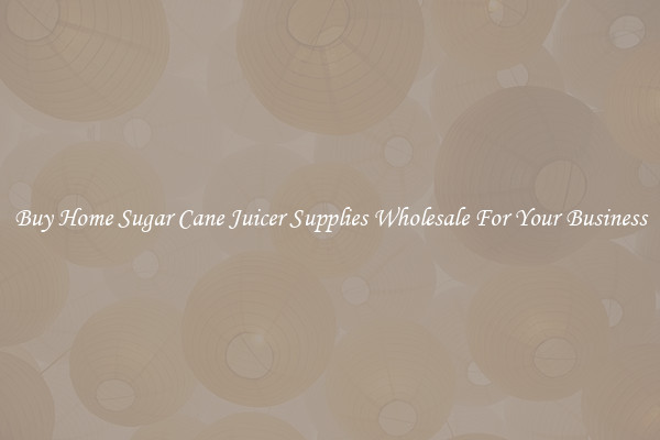 Buy Home Sugar Cane Juicer Supplies Wholesale For Your Business