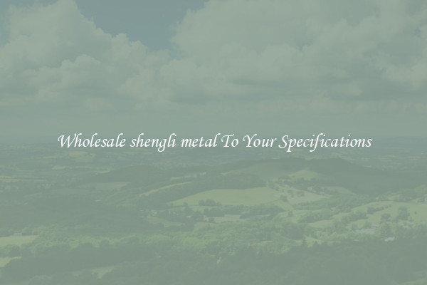 Wholesale shengli metal To Your Specifications
