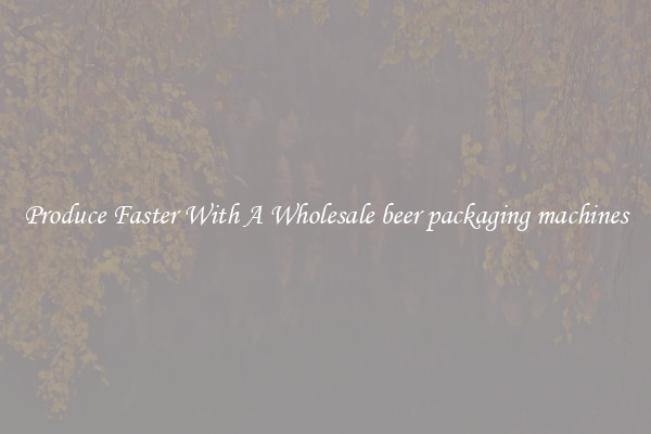 Produce Faster With A Wholesale beer packaging machines