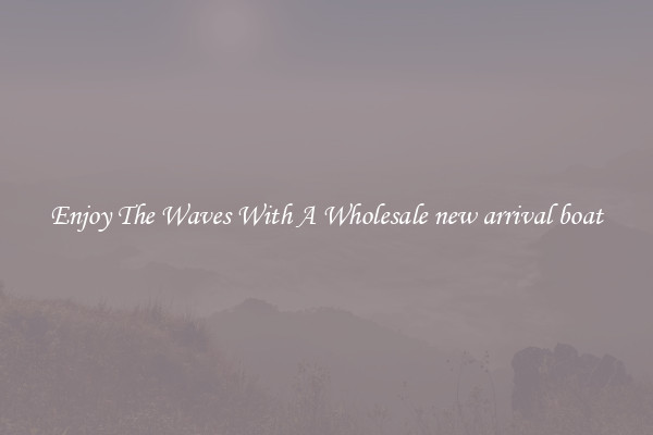 Enjoy The Waves With A Wholesale new arrival boat