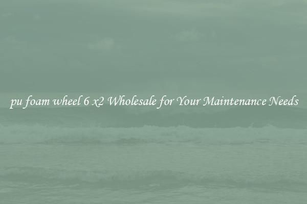pu foam wheel 6 x2 Wholesale for Your Maintenance Needs