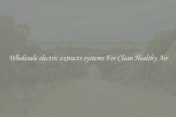 Wholesale electric extracts systems For Clean Healthy Air