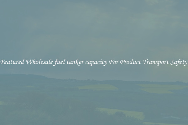 Featured Wholesale fuel tanker capacity For Product Transport Safety 