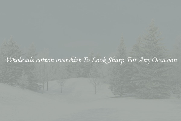 Wholesale cotton overshirt To Look Sharp For Any Occasion