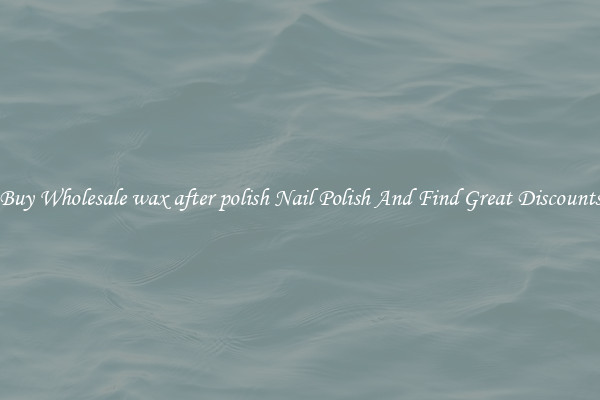 Buy Wholesale wax after polish Nail Polish And Find Great Discounts