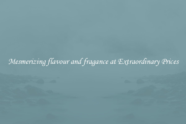 Mesmerizing flavour and fragance at Extraordinary Prices