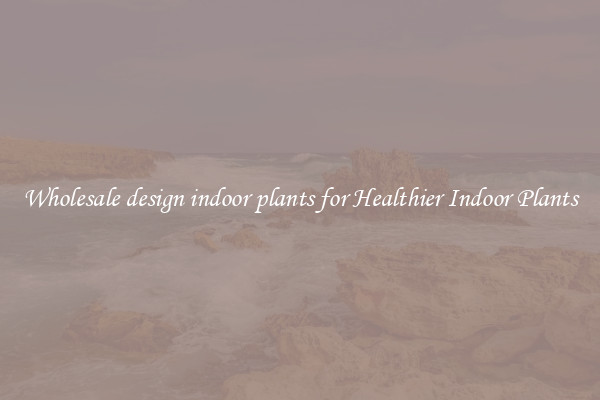 Wholesale design indoor plants for Healthier Indoor Plants