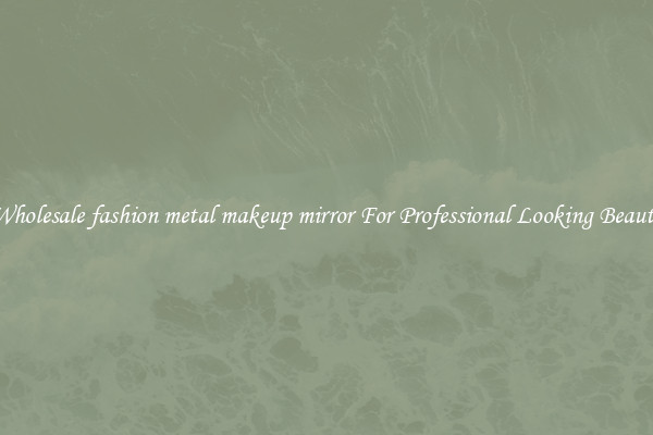 Wholesale fashion metal makeup mirror For Professional Looking Beauty