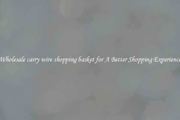 Wholesale carry wire shopping basket for A Better Shopping Experience