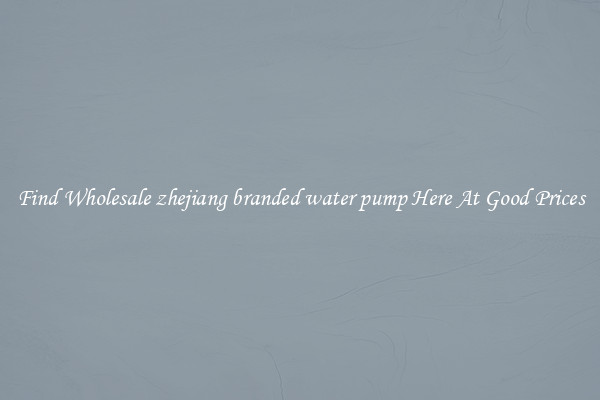 Find Wholesale zhejiang branded water pump Here At Good Prices