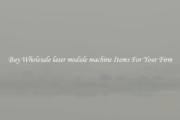 Buy Wholesale laser module machine Items For Your Firm