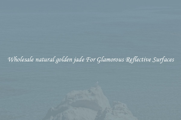 Wholesale natural golden jade For Glamorous Reflective Surfaces