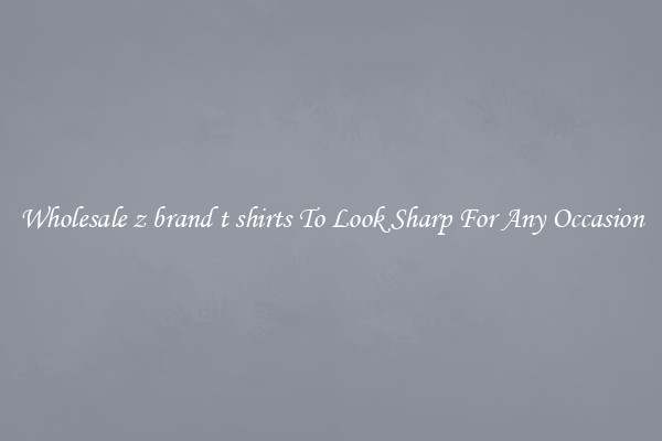 Wholesale z brand t shirts To Look Sharp For Any Occasion