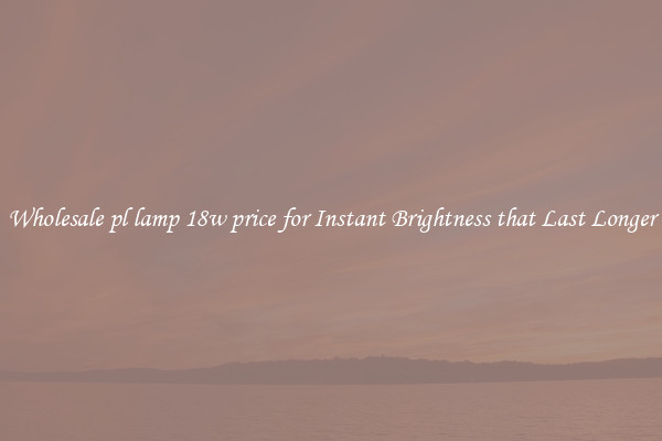 Wholesale pl lamp 18w price for Instant Brightness that Last Longer