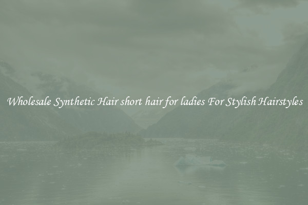 Wholesale Synthetic Hair short hair for ladies For Stylish Hairstyles