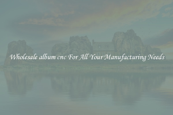 Wholesale album cnc For All Your Manufacturing Needs