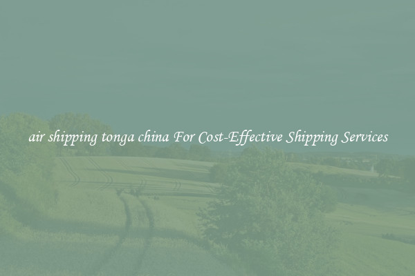 air shipping tonga china For Cost-Effective Shipping Services