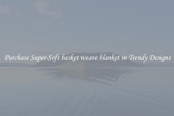 Purchase Super-Soft basket weave blanket in Trendy Designs