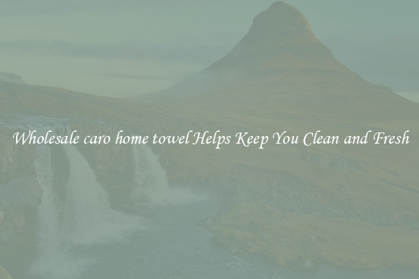 Wholesale caro home towel Helps Keep You Clean and Fresh