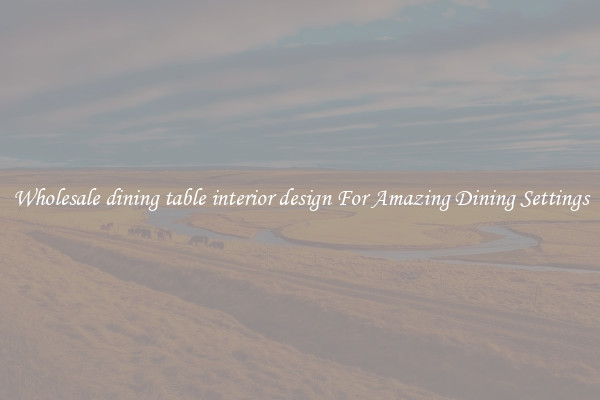 Wholesale dining table interior design For Amazing Dining Settings
