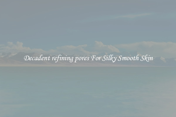 Decadent refining pores For Silky Smooth Skin