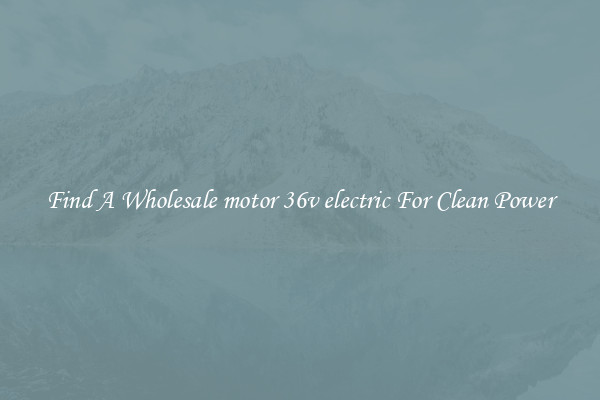 Find A Wholesale motor 36v electric For Clean Power