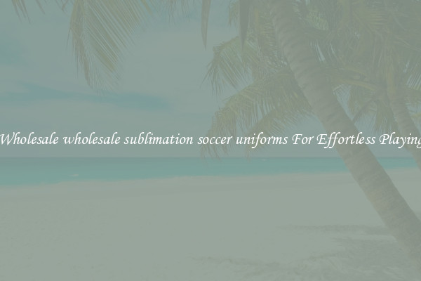Wholesale wholesale sublimation soccer uniforms For Effortless Playing