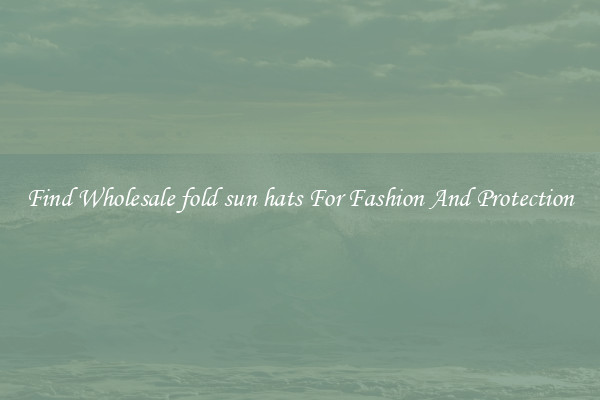 Find Wholesale fold sun hats For Fashion And Protection