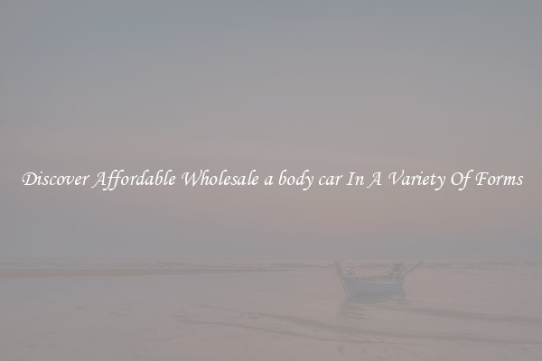 Discover Affordable Wholesale a body car In A Variety Of Forms