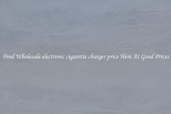 Find Wholesale electronic cigarette charger price Here At Good Prices