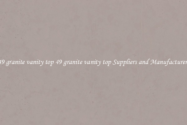 49 granite vanity top 49 granite vanity top Suppliers and Manufacturers