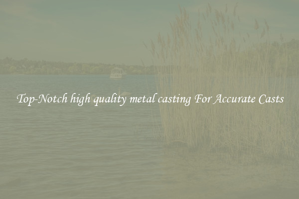Top-Notch high quality metal casting For Accurate Casts
