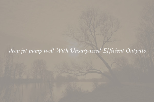 deep jet pump well With Unsurpassed Efficient Outputs