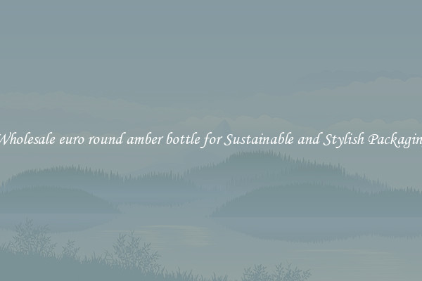 Wholesale euro round amber bottle for Sustainable and Stylish Packaging