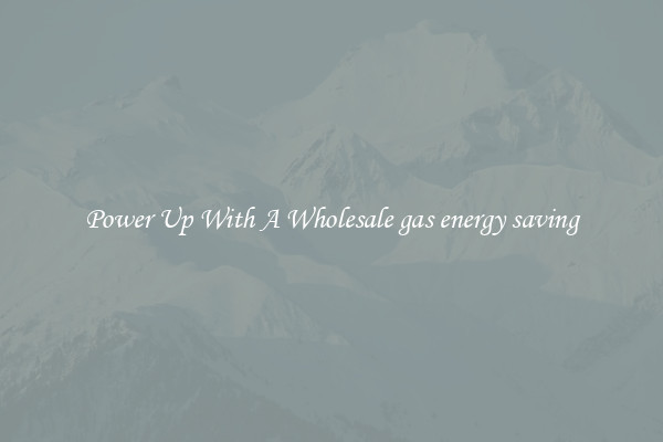 Power Up With A Wholesale gas energy saving