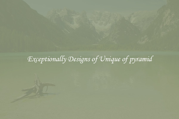 Exceptionally Designs of Unique of pyramid