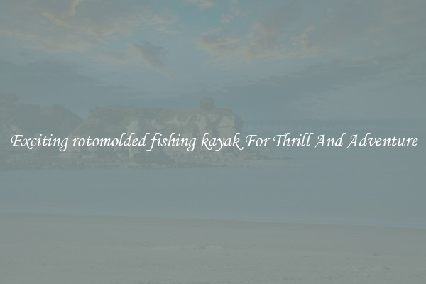 Exciting rotomolded fishing kayak For Thrill And Adventure