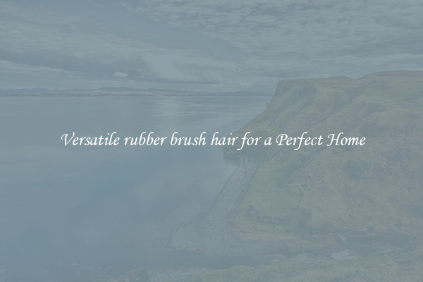 Versatile rubber brush hair for a Perfect Home